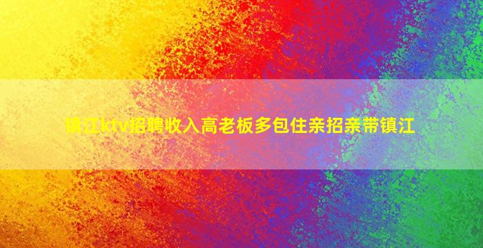 镇江ktv招聘收入高老板多包住亲招亲带镇江